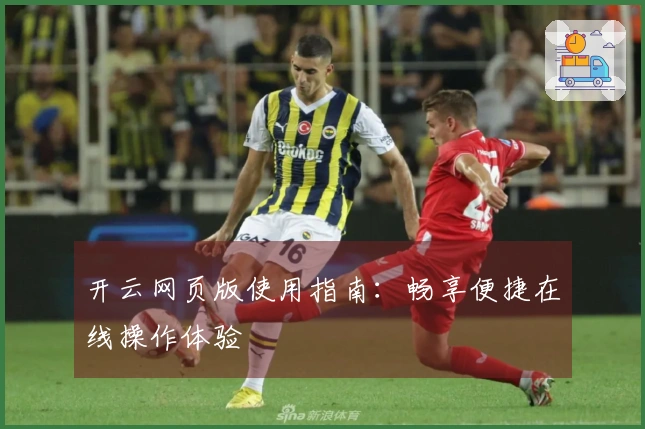 开云网页版使用指南：畅享便捷在线操作体验