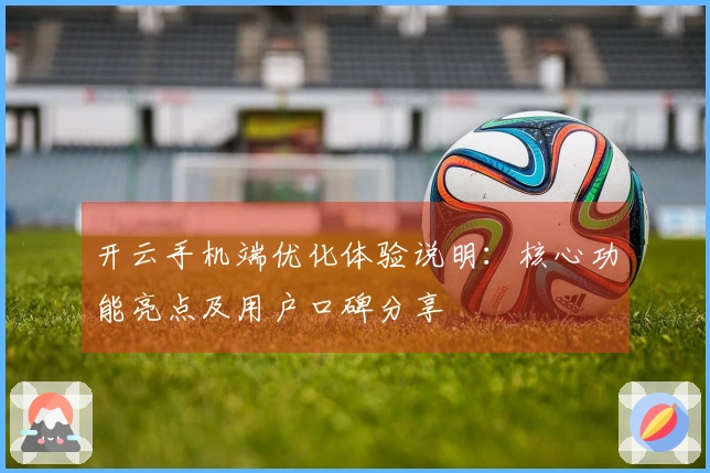 开云手机端优化体验说明：核心功能亮点及用户口碑分享