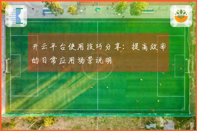 开云平台使用技巧分享:提高效率的日常应用场景说明
