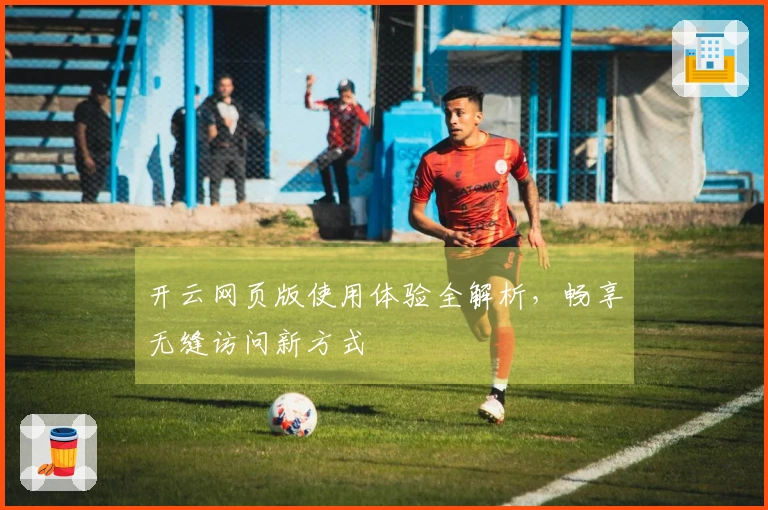 开云网页版使用体验全解析，畅享无缝访问新方式