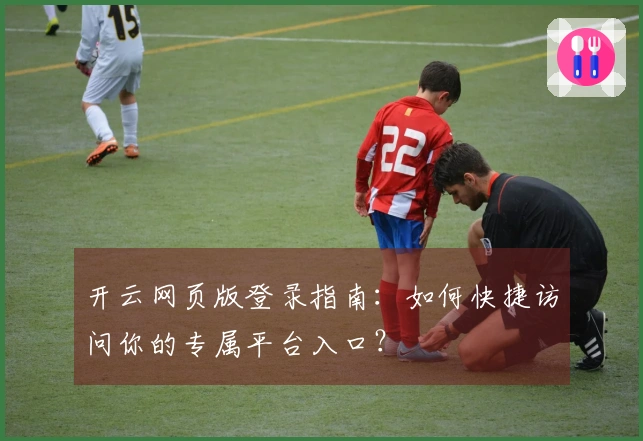 开云网页版登录指南:如何快捷访问你的专属平台入口?