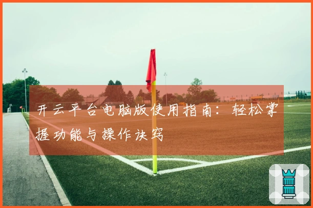 开云平台电脑版使用指南：轻松掌握功能与操作诀窍