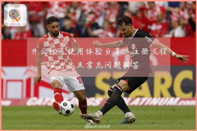 开云账号使用体验分享：注册流程、安装方法及常见问题解答