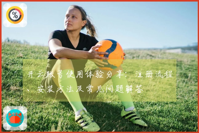 开云账号使用体验分享：注册流程、安装方法及常见问题解答