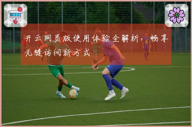 开云网页版使用体验全解析，畅享无缝访问新方式