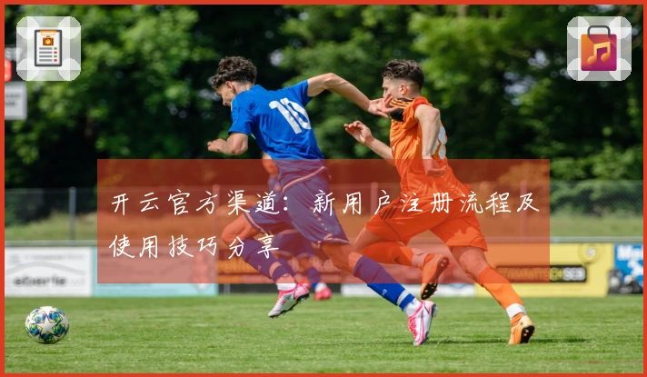 开云官方渠道：新用户注册流程及使用技巧分享