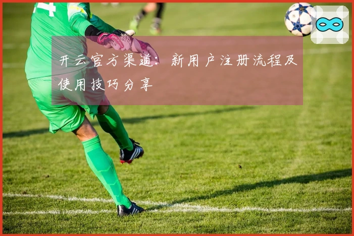 开云官方渠道:新用户注册流程及使用技巧分享