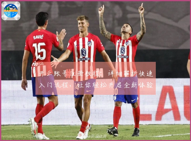 开云账号注册教程：详细解析快速入门流程，让你轻松开启全新体验！