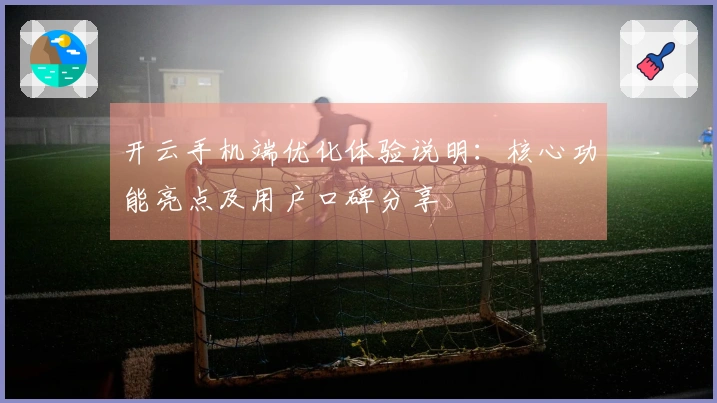 开云手机端优化体验说明：核心功能亮点及用户口碑分享