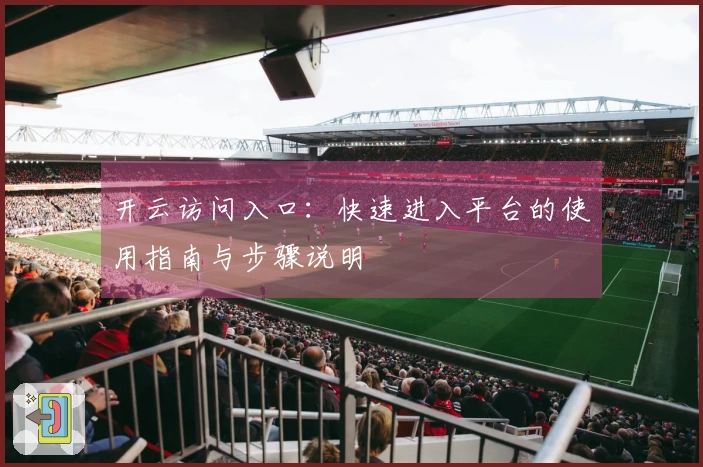 开云访问入口：快速进入平台的使用指南与步骤说明
