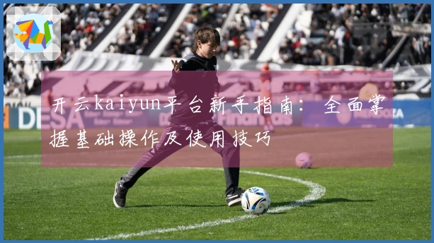 开云kaiyun平台新手指南:全面掌握基础操作及使用技巧