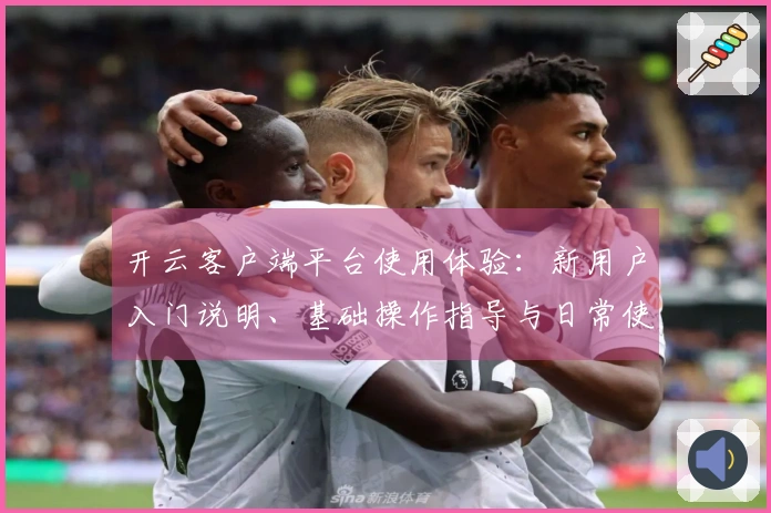 开云客户端平台使用体验:新用户入门说明、基础操作指导与日常使用场景解析