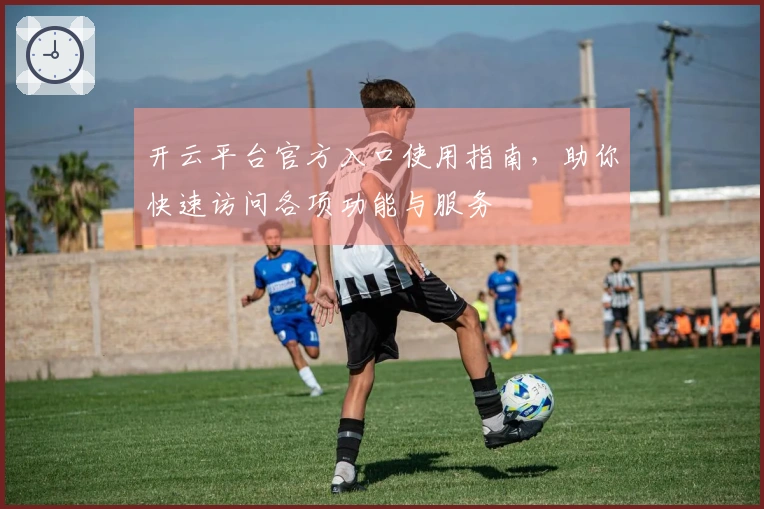 开云平台官方入口使用指南,助你快速访问各项功能与服务