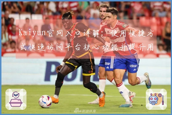 Kaiyun官网入口详解：使用快捷方式快速访问平台核心功能并提升用户体验