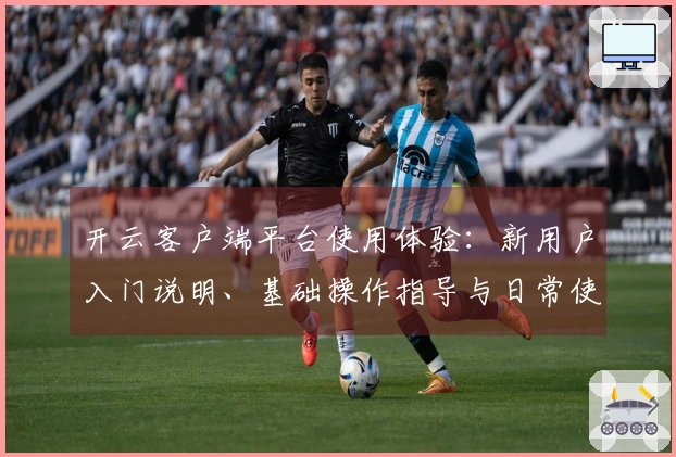开云客户端平台使用体验：新用户入门说明、基础操作指导与日常使用场景解析