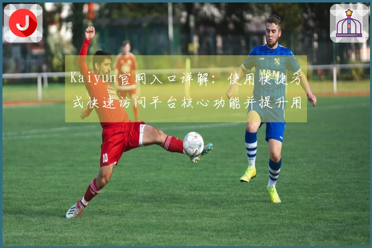 Kaiyun官网入口详解:使用快捷方式快速访问平台核心功能并提升用户体验