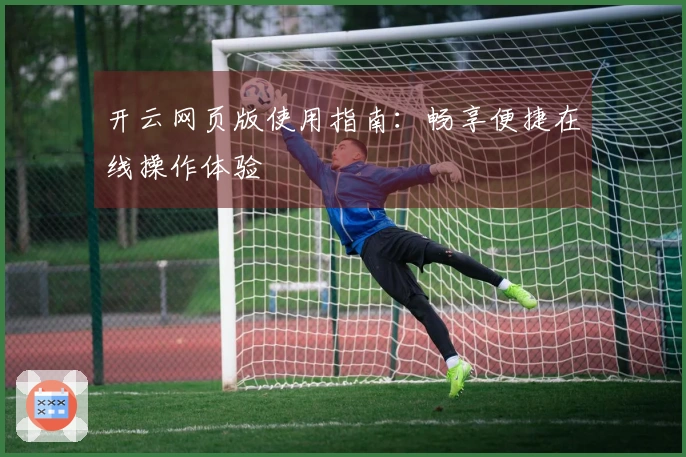 开云网页版使用指南：畅享便捷在线操作体验