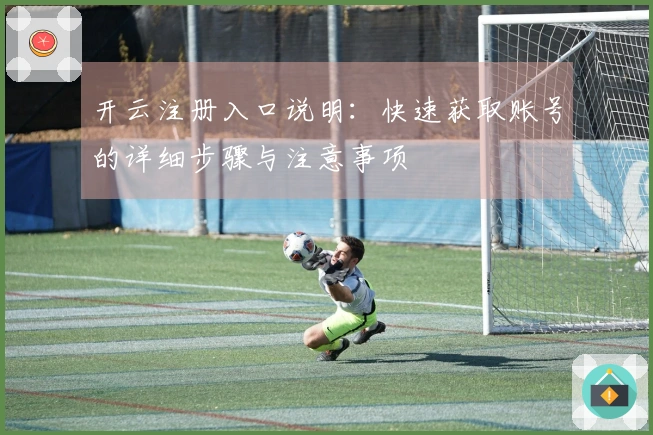开云注册入口说明：快速获取账号的详细步骤与注意事项