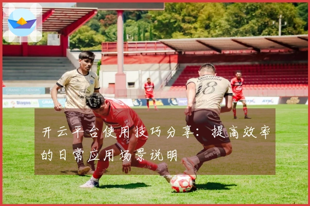 开云平台使用技巧分享：提高效率的日常应用场景说明