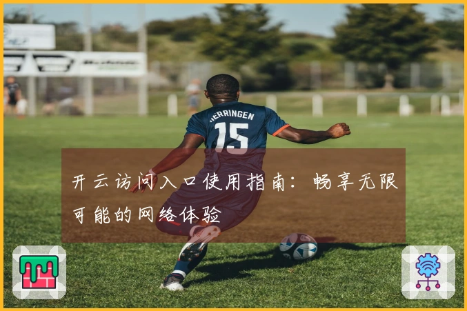 开云访问入口使用指南：畅享无限可能的网络体验