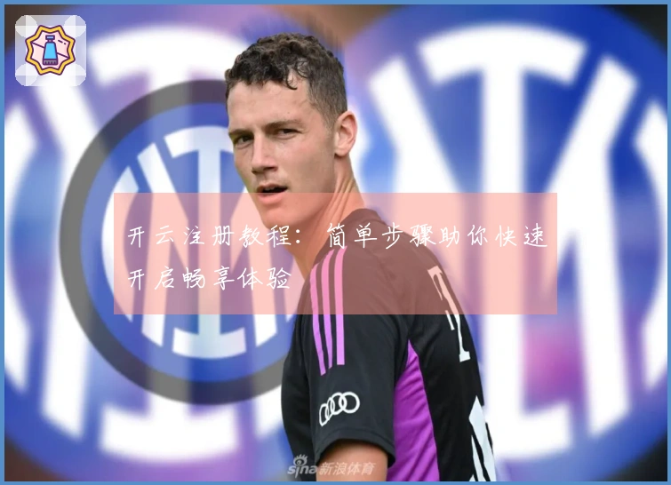 开云注册教程：简单步骤助你快速开启畅享体验